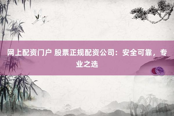 网上配资门户 股票正规配资公司：安全可靠，专业之选