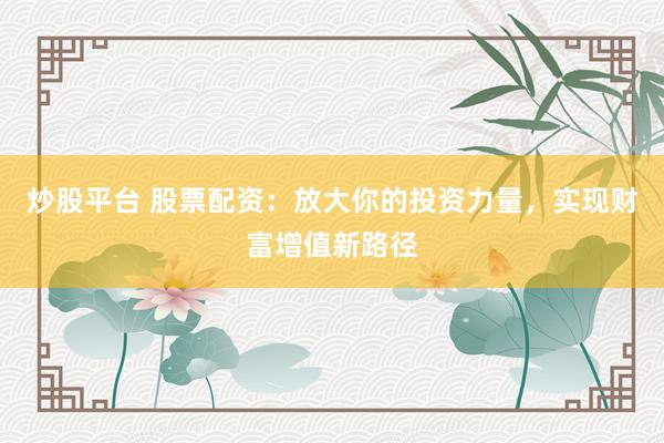 炒股平台 股票配资：放大你的投资力量，实现财富增值新路径