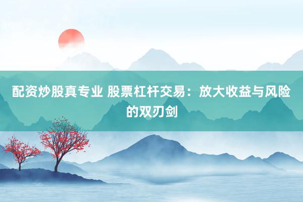 配资炒股真专业 股票杠杆交易：放大收益与风险的双刃剑