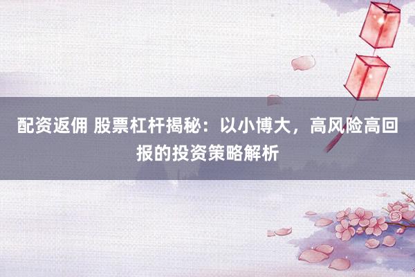 配资返佣 股票杠杆揭秘：以小博大，高风险高回报的投资策略解析