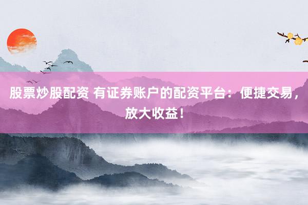 股票炒股配资 有证券账户的配资平台：便捷交易，放大收益！