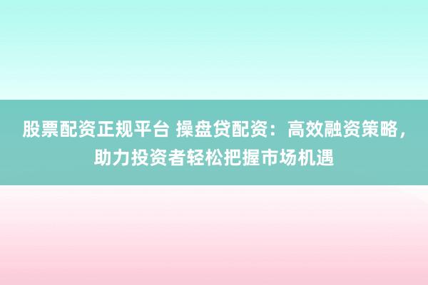 股票配资正规平台 操盘贷配资：高效融资策略，助力投资者轻松把握市场机遇