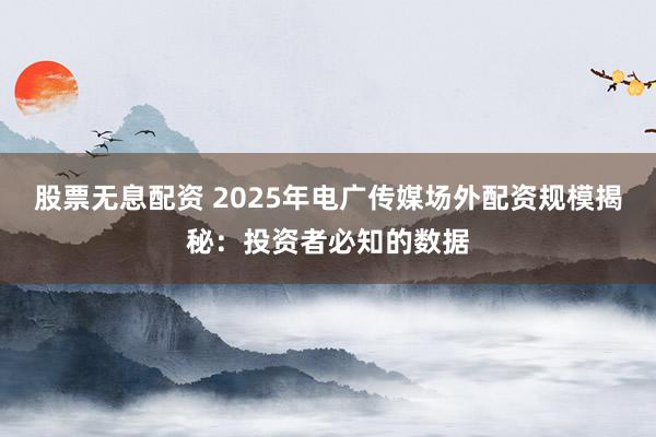股票无息配资 2025年电广传媒场外配资规模揭秘：投资者必知的数据