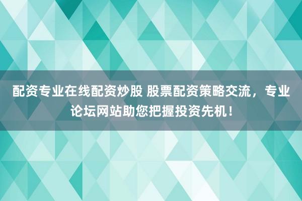 配资专业在线配资炒股 股票配资策略交流，专业论坛网站助您把握投资先机！