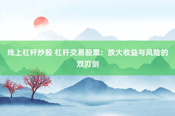 线上杠杆炒股 杠杆交易股票：放大收益与风险的双刃剑