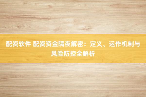 配资软件 配资资金隔夜解密：定义、运作机制与风险防控全解析
