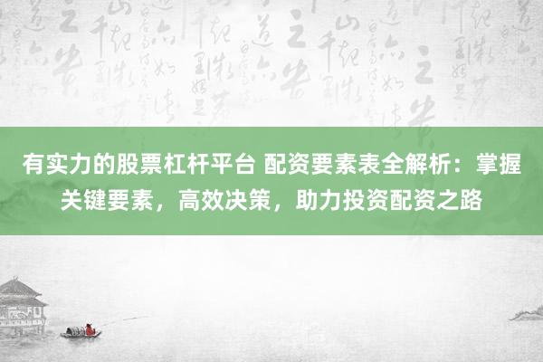 有实力的股票杠杆平台 配资要素表全解析：掌握关键要素，高效决策，助力投资配资之路