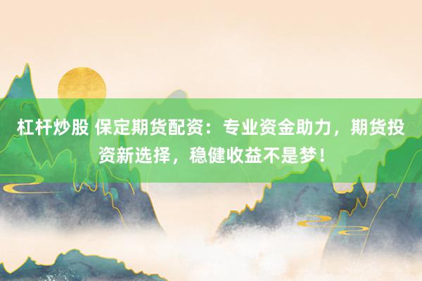 杠杆炒股 保定期货配资：专业资金助力，期货投资新选择，稳健收益不是梦！