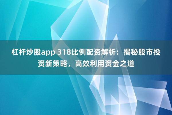 杠杆炒股app 318比例配资解析：揭秘股市投资新策略，高效利用资金之道