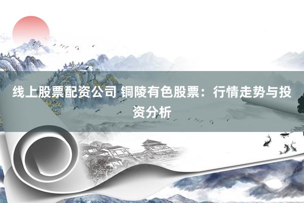 线上股票配资公司 铜陵有色股票：行情走势与投资分析