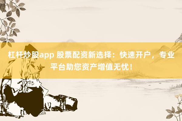 杠杆炒股app 股票配资新选择：快速开户，专业平台助您资产增值无忧！