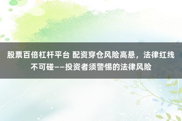 股票百倍杠杆平台 配资穿仓风险高悬，法律红线不可碰——投资者须警惕的法律风险