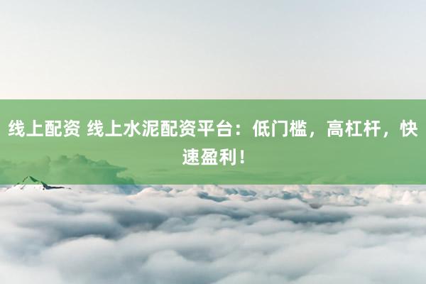 线上配资 线上水泥配资平台：低门槛，高杠杆，快速盈利！