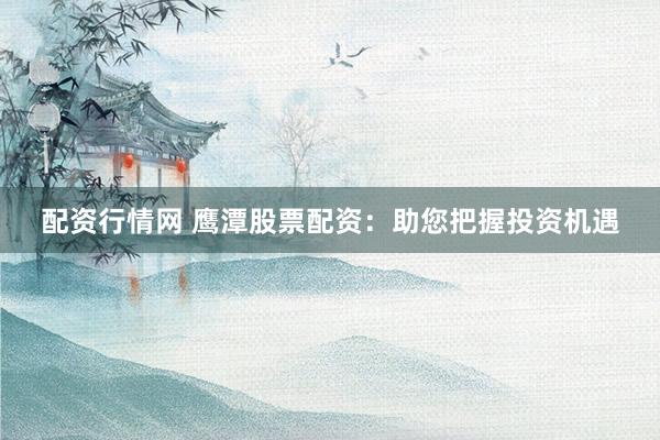 配资行情网 鹰潭股票配资：助您把握投资机遇