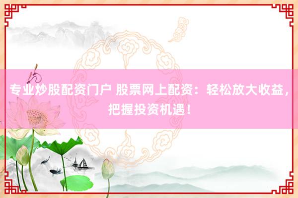专业炒股配资门户 股票网上配资：轻松放大收益，把握投资机遇！