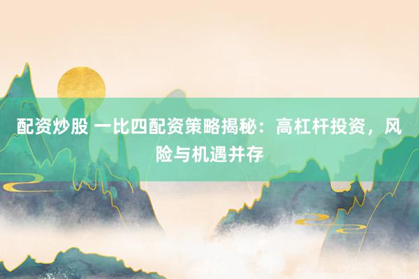 配资炒股 一比四配资策略揭秘：高杠杆投资，风险与机遇并存
