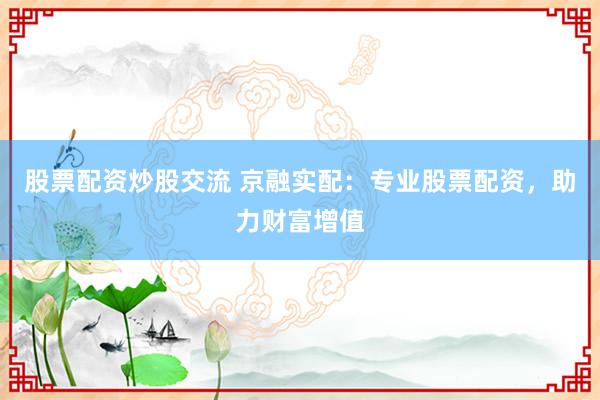 股票配资炒股交流 京融实配：专业股票配资，助力财富增值