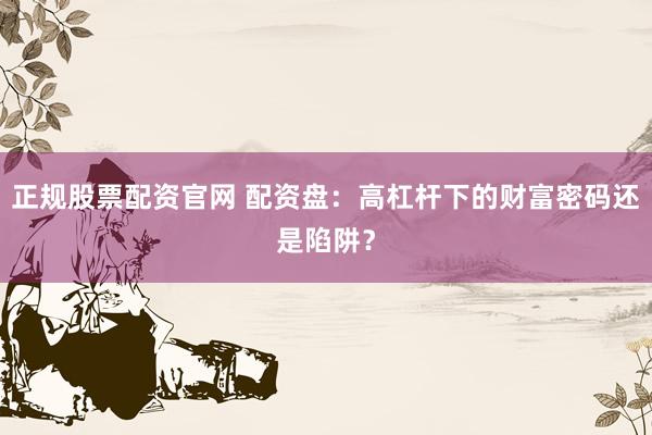 正规股票配资官网 配资盘：高杠杆下的财富密码还是陷阱？