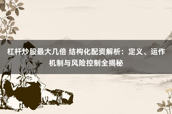 杠杆炒股最大几倍 结构化配资解析：定义、运作机制与风险控制全揭秘
