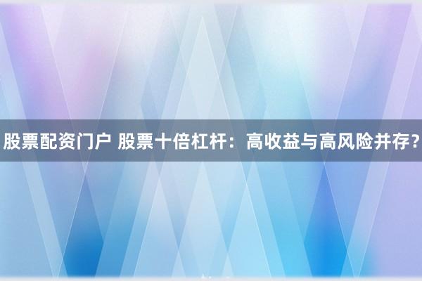 股票配资门户 股票十倍杠杆：高收益与高风险并存？