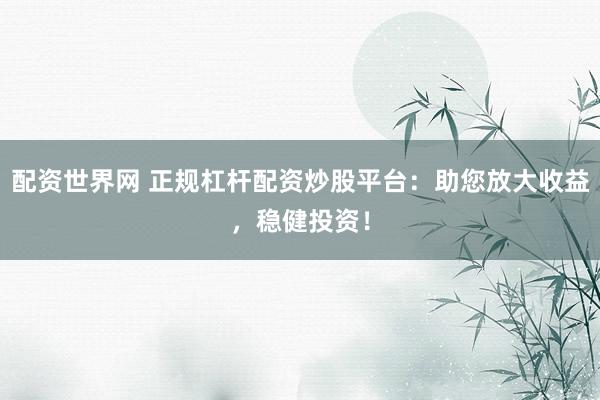 配资世界网 正规杠杆配资炒股平台：助您放大收益，稳健投资！