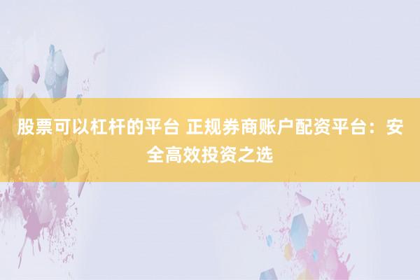 股票可以杠杆的平台 正规券商账户配资平台：安全高效投资之选