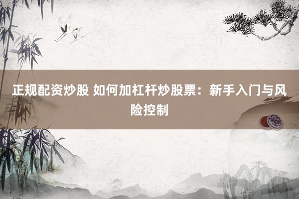正规配资炒股 如何加杠杆炒股票：新手入门与风险控制