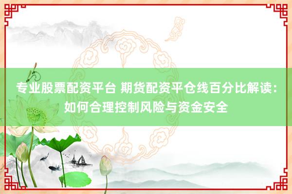 专业股票配资平台 期货配资平仓线百分比解读：如何合理控制风险与资金安全