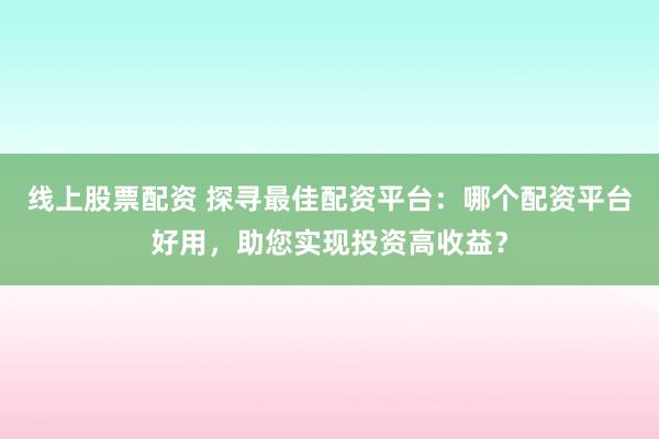 线上股票配资 探寻最佳配资平台：哪个配资平台好用，助您实现投资高收益？