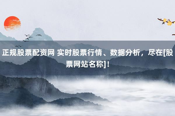 正规股票配资网 实时股票行情、数据分析，尽在[股票网站名称]！
