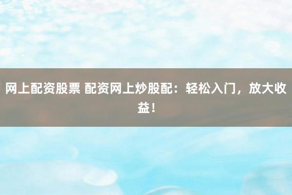 网上配资股票 配资网上炒股配：轻松入门，放大收益！