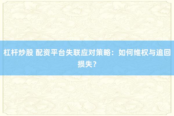 杠杆炒股 配资平台失联应对策略：如何维权与追回损失？