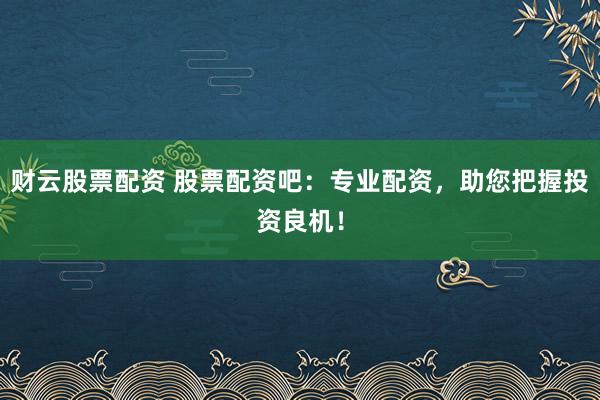 财云股票配资 股票配资吧：专业配资，助您把握投资良机！