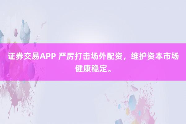 证券交易APP 严厉打击场外配资，维护资本市场健康稳定。