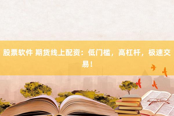 股票软件 期货线上配资：低门槛，高杠杆，极速交易！
