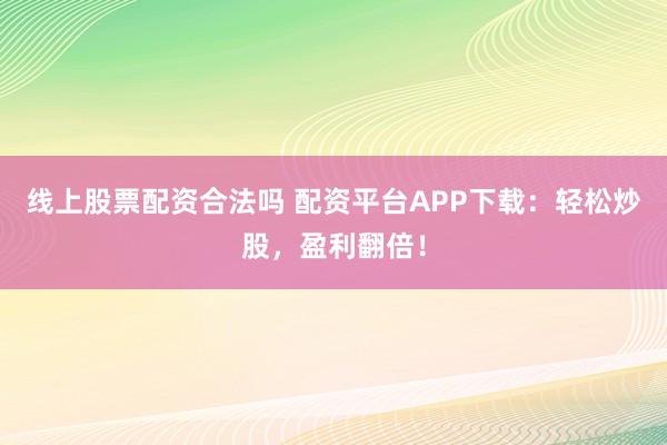 线上股票配资合法吗 配资平台APP下载：轻松炒股，盈利翻倍！