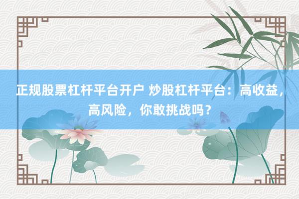正规股票杠杆平台开户 炒股杠杆平台：高收益，高风险，你敢挑战吗？