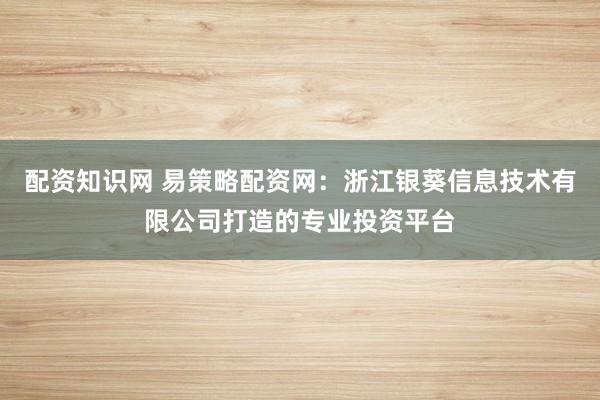 配资知识网 易策略配资网：浙江银葵信息技术有限公司打造的专业投资平台