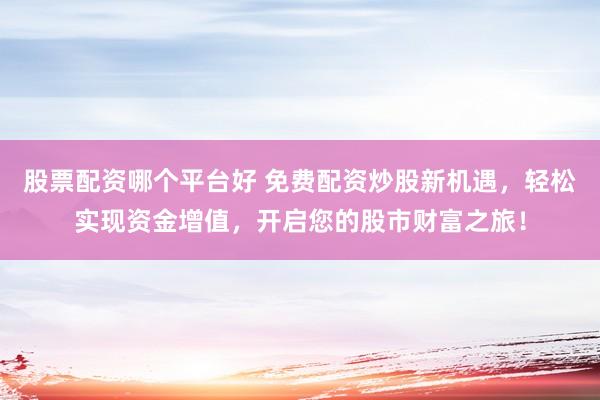 股票配资哪个平台好 免费配资炒股新机遇，轻松实现资金增值，开启您的股市财富之旅！