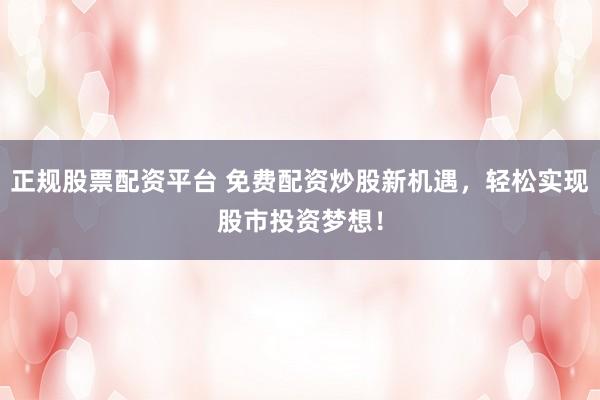 正规股票配资平台 免费配资炒股新机遇，轻松实现股市投资梦想！