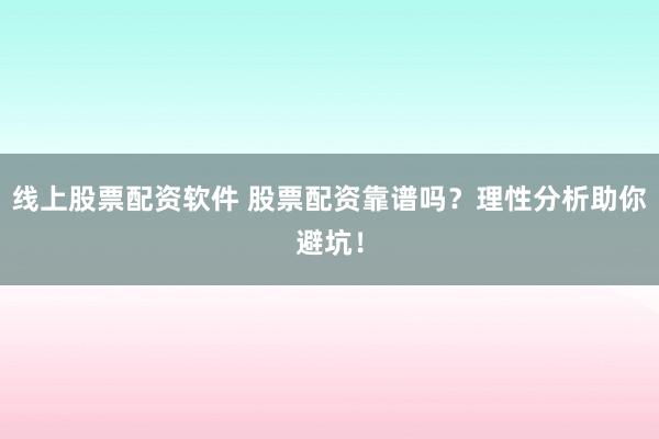 线上股票配资软件 股票配资靠谱吗？理性分析助你避坑！