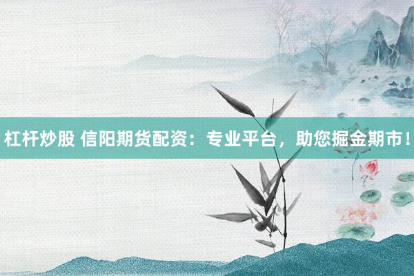 杠杆炒股 信阳期货配资：专业平台，助您掘金期市！