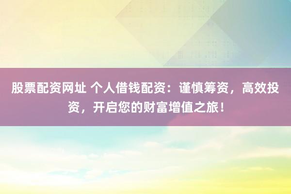 股票配资网址 个人借钱配资：谨慎筹资，高效投资，开启您的财富增值之旅！