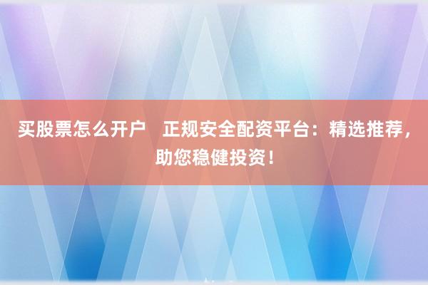 买股票怎么开户   正规安全配资平台：精选推荐，助您稳健投资！
