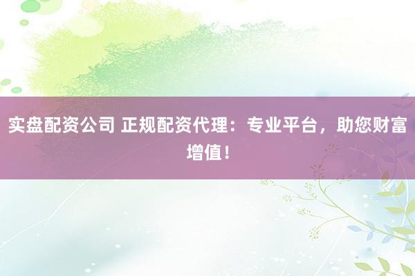 实盘配资公司 正规配资代理：专业平台，助您财富增值！