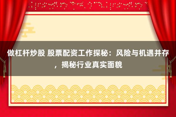 做杠杆炒股 股票配资工作探秘：风险与机遇并存，揭秘行业真实面貌