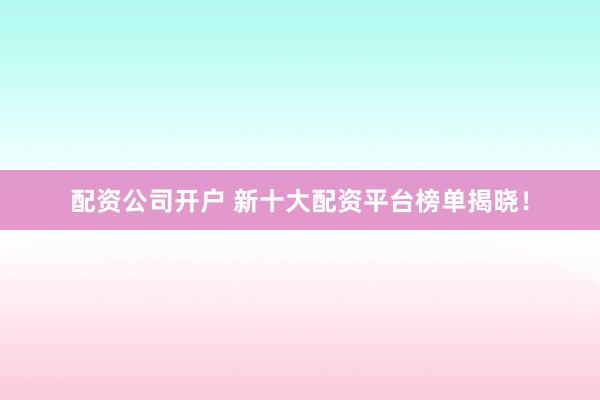配资公司开户 新十大配资平台榜单揭晓！