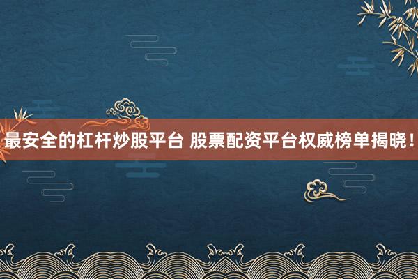 最安全的杠杆炒股平台 股票配资平台权威榜单揭晓！