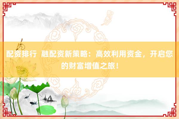 配资排行  融配资新策略：高效利用资金，开启您的财富增值之旅！