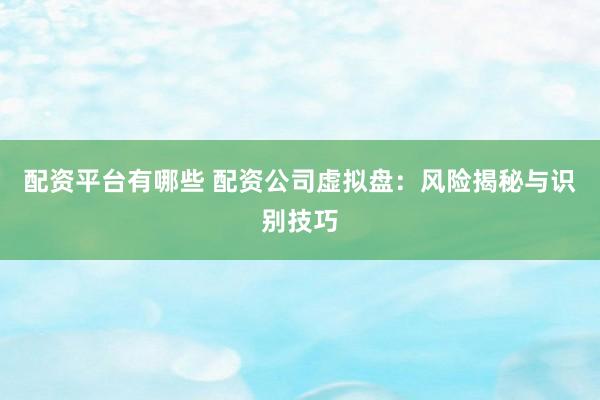 配资平台有哪些 配资公司虚拟盘：风险揭秘与识别技巧